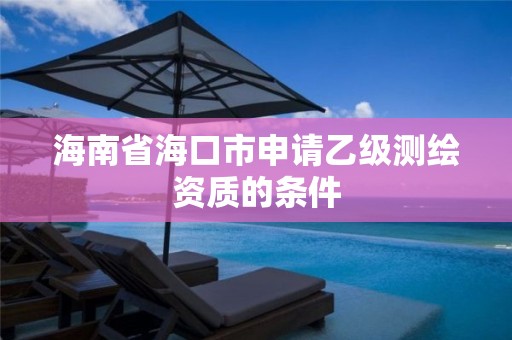 海南省海口市申請乙級測繪資質(zhì)的條件