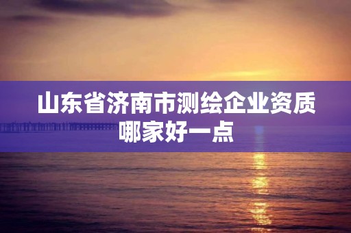 山東省濟南市測繪企業資質哪家好一點