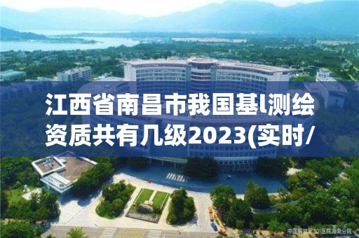 江西省南昌市我國基l測繪資質(zhì)共有幾級2023(實時/更新中)