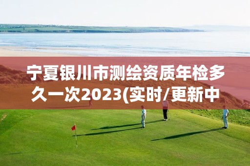 寧夏銀川市測繪資質年檢多久一次2023(實時/更新中)