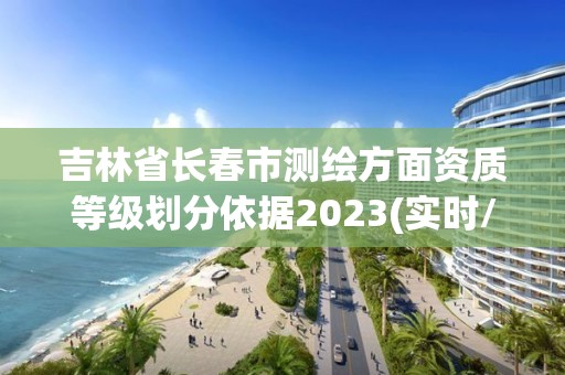 吉林省長春市測繪方面資質等級劃分依據2023(實時/更新中)