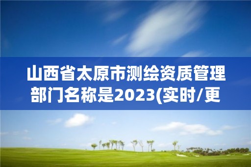 山西省太原市測繪資質管理部門名稱是2023(實時/更新中)