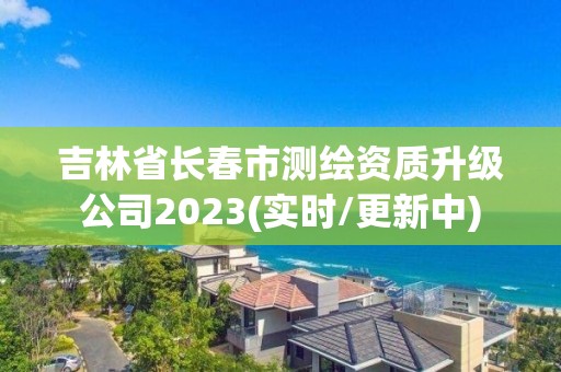 吉林省長(zhǎng)春市測(cè)繪資質(zhì)升級(jí)公司2023(實(shí)時(shí)/更新中)