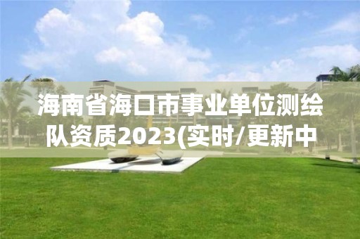 海南省海口市事業單位測繪隊資質2023(實時/更新中)