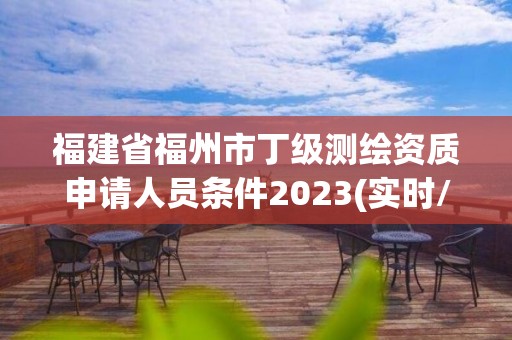 福建省福州市丁級(jí)測(cè)繪資質(zhì)申請(qǐng)人員條件2023(實(shí)時(shí)/更新中)