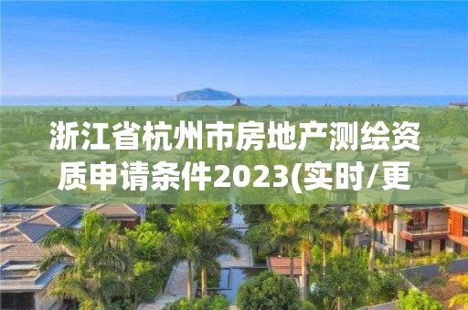 浙江省杭州市房地產(chǎn)測繪資質(zhì)申請條件2023(實時/更新中)