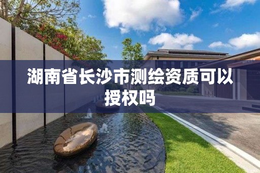 湖南省長沙市測繪資質可以授權嗎