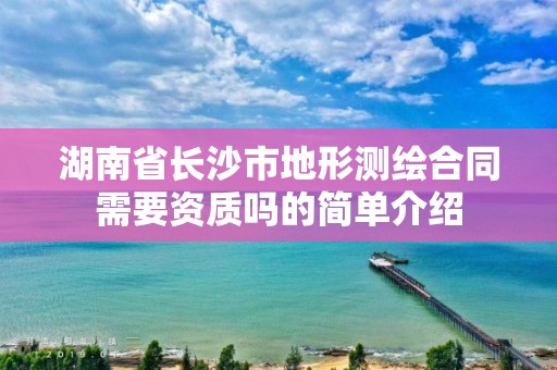 湖南省長沙市地形測繪合同需要資質嗎的簡單介紹