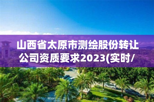 山西省太原市測繪股份轉(zhuǎn)讓公司資質(zhì)要求2023(實(shí)時(shí)/更新中)