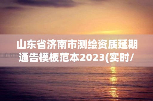 山東省濟(jì)南市測(cè)繪資質(zhì)延期通告模板范本2023(實(shí)時(shí)/更新中)