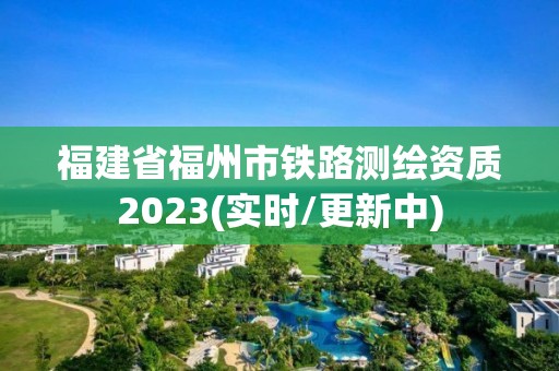 福建省福州市鐵路測繪資質2023(實時/更新中)