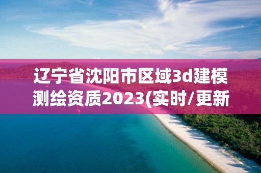 遼寧省沈陽市區域3d建模測繪資質2023(實時/更新中)