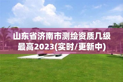 山東省濟南市測繪資質幾級最高2023(實時/更新中)