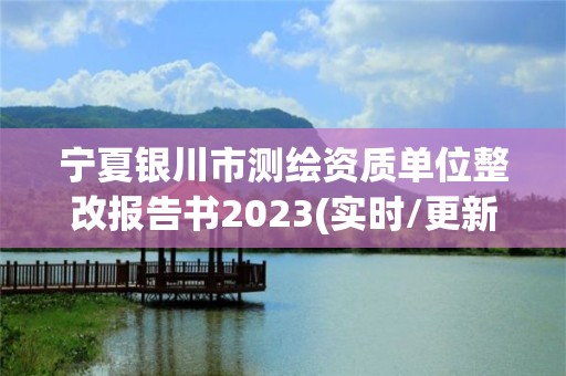 寧夏銀川市測繪資質單位整改報告書2023(實時/更新中)