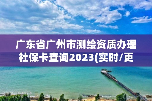 廣東省廣州市測繪資質(zhì)辦理社保卡查詢2023(實(shí)時(shí)/更新中)