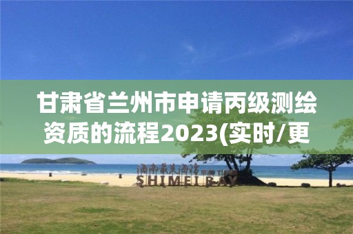 甘肅省蘭州市申請丙級測繪資質的流程2023(實時/更新中)