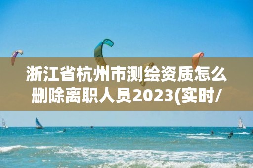 浙江省杭州市測繪資質怎么刪除離職人員2023(實時/更新中)