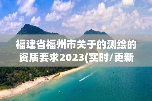 福建省福州市關于的測繪的資質要求2023(實時/更新中)