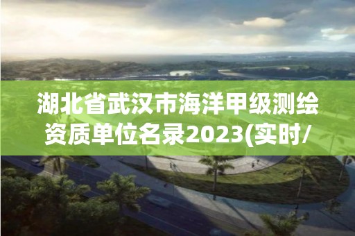 湖北省武漢市海洋甲級測繪資質(zhì)單位名錄2023(實時/更新中)