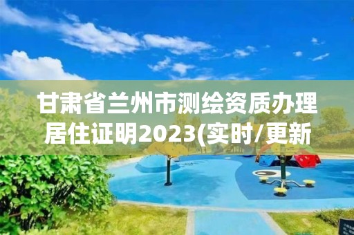 甘肅省蘭州市測繪資質辦理居住證明2023(實時/更新中)