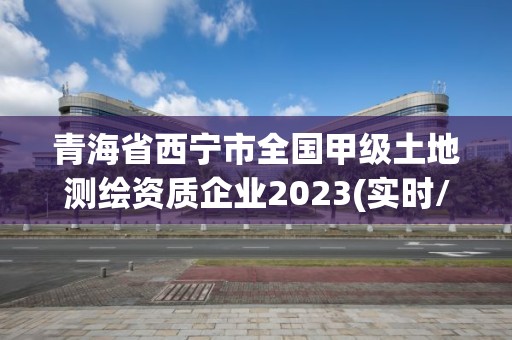 青海省西寧市全國甲級土地測繪資質企業2023(實時/更新中)