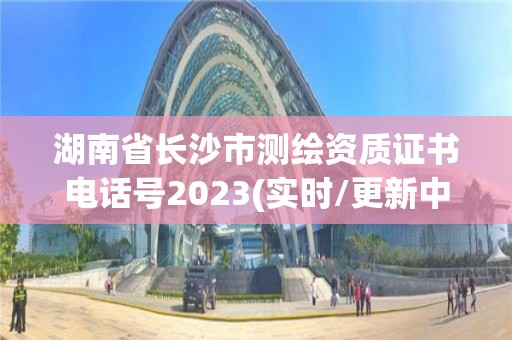 湖南省長沙市測繪資質證書電話號2023(實時/更新中)