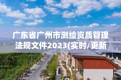 廣東省廣州市測繪資質(zhì)管理法規(guī)文件2023(實時/更新中)