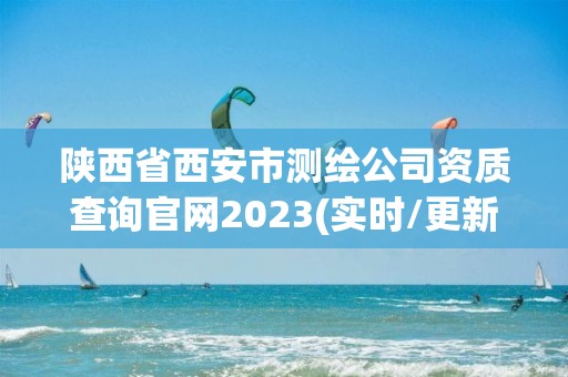 陜西省西安市測(cè)繪公司資質(zhì)查詢官網(wǎng)2023(實(shí)時(shí)/更新中)