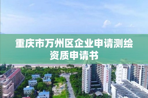 重慶市萬州區(qū)企業(yè)申請測繪資質(zhì)申請書