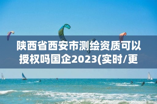 陜西省西安市測繪資質可以授權嗎國企2023(實時/更新中)