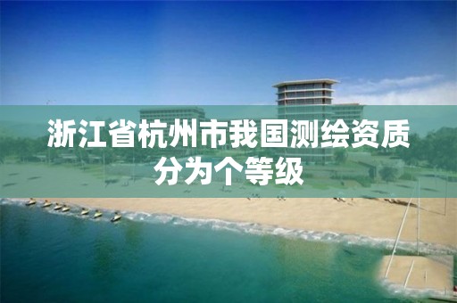 浙江省杭州市我國測繪資質分為個等級