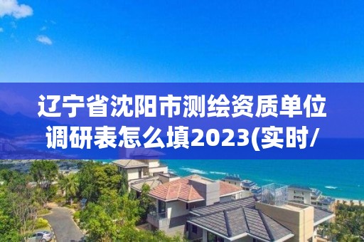 遼寧省沈陽(yáng)市測(cè)繪資質(zhì)單位調(diào)研表怎么填2023(實(shí)時(shí)/更新中)