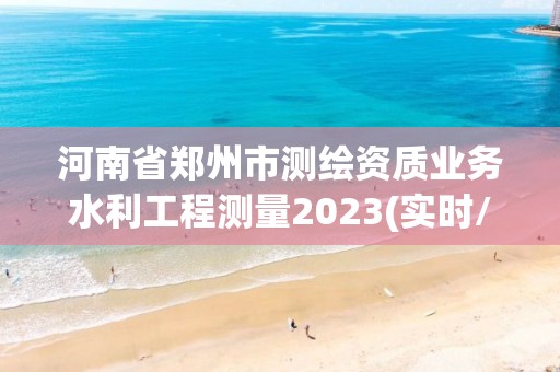 河南省鄭州市測繪資質業(yè)務水利工程測量2023(實時/更新中)