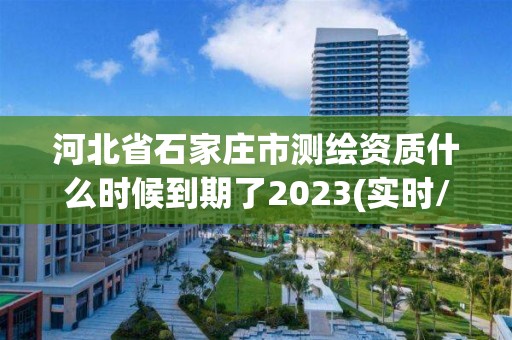 河北省石家莊市測繪資質什么時候到期了2023(實時/更新中)