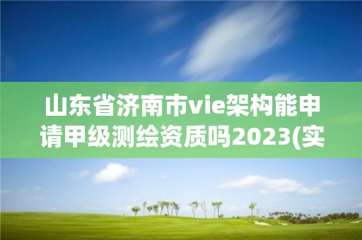 山東省濟(jì)南市vie架構(gòu)能申請甲級測繪資質(zhì)嗎2023(實時/更新中)