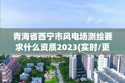 青海省西寧市風(fēng)電場(chǎng)測(cè)繪要求什么資質(zhì)2023(實(shí)時(shí)/更新中)