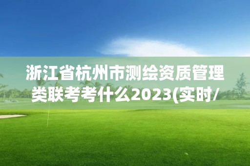 浙江省杭州市測繪資質(zhì)管理類聯(lián)考考什么2023(實時/更新中)