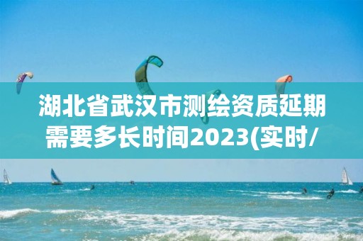 湖北省武漢市測(cè)繪資質(zhì)延期需要多長(zhǎng)時(shí)間2023(實(shí)時(shí)/更新中)