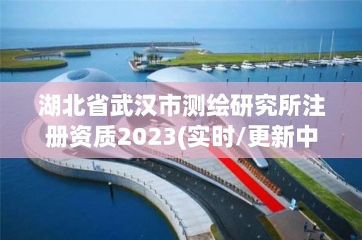 湖北省武漢市測(cè)繪研究所注冊(cè)資質(zhì)2023(實(shí)時(shí)/更新中)