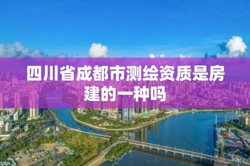 四川省成都市測(cè)繪資質(zhì)是房建的一種嗎