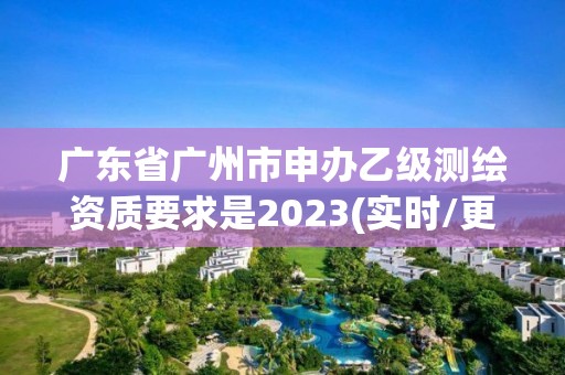 廣東省廣州市申辦乙級測繪資質(zhì)要求是2023(實時/更新中)