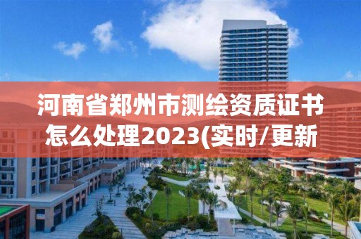 河南省鄭州市測繪資質證書怎么處理2023(實時/更新中)