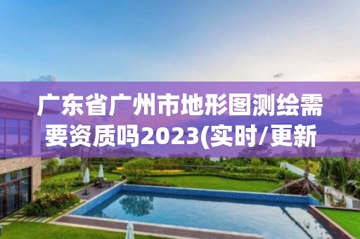 廣東省廣州市地形圖測繪需要資質嗎2023(實時/更新中)