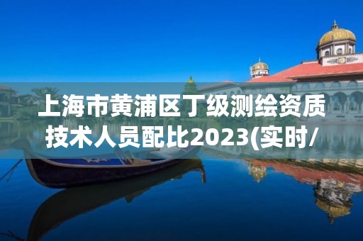 上海市黃浦區(qū)丁級測繪資質(zhì)技術(shù)人員配比2023(實時/更新中)