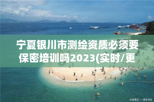 寧夏銀川市測繪資質(zhì)必須要保密培訓(xùn)嗎2023(實時/更新中)