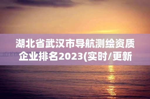 湖北省武漢市導航測繪資質企業排名2023(實時/更新中)