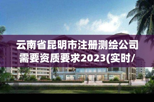 云南省昆明市注冊測繪公司需要資質(zhì)要求2023(實時/更新中)