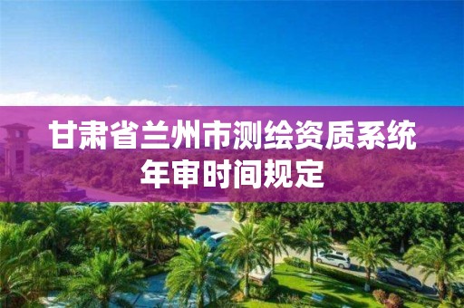 甘肅省蘭州市測繪資質(zhì)系統(tǒng)年審時(shí)間規(guī)定