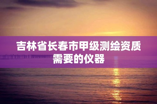 吉林省長(zhǎng)春市甲級(jí)測(cè)繪資質(zhì)需要的儀器