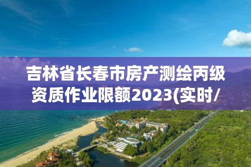 吉林省長春市房產測繪丙級資質作業限額2023(實時/更新中)